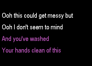 Ooh this could get messy but

Ooh I don't seem to mind
And you've washed

Your hands clean of this