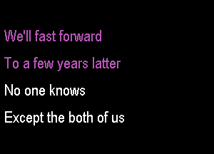 We'll fast fonmard

To a few years latter

No one knows

Except the both of us