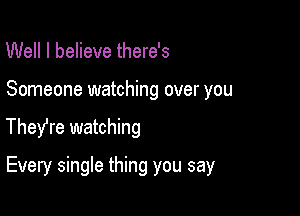 Well I believe there's
Someone watching over you

TheYre watching

Every single thing you say