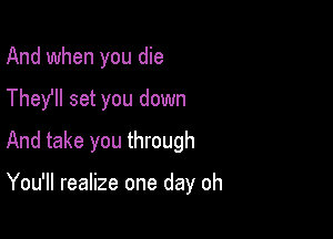 And when you die

They'll set you down

And take you through

You'll realize one day oh