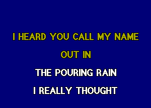 I HEARD YOU CALL MY NAME

OUT IN
THE POURING RAIN
I REALLY THOUGHT