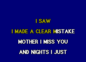 I SAW

I MADE A CLEAR MISTAKE
MOTHER I MISS YOU
AND NIGHTS I JUST