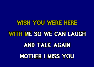 WISH YOU WERE HERE

WITH ME SO WE CAN LAUGH
AND TALK AGAIN
MOTHER I MISS YOU