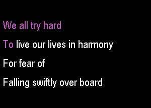 We all try hard

To live our lives in han'nony

For fear of

Falling swiftly over board