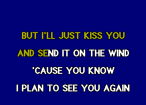 BUT I'LL JUST KISS YOU

AND SEND IT ON THE WIND
'CAUSE YOU KNOW
I PLAN TO SEE YOU AGAIN