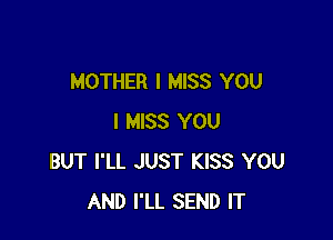 MOTHER I MISS YOU

I MISS YOU
BUT I'LL JUST KISS YOU
AND I'LL SEND IT