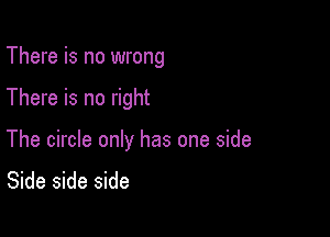 There is no wrong

There is no right

The circle only has one side
Side side side
