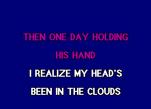 I REALIZE MY HEAD'S
BEEN IN THE CLOUDS