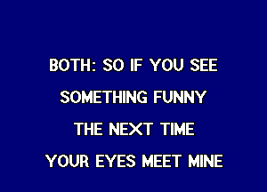 BOTHz SO IF YOU SEE

SOMETHING FUNNY
THE NEXT TIME
YOUR EYES MEET MINE