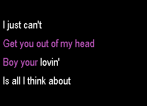 I just can't

Get you out of my head
Boy your lovin'
Is all I think about