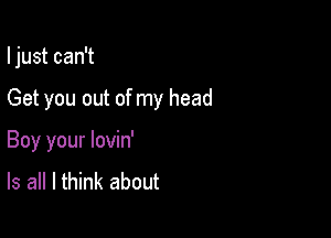 I just can't

Get you out of my head
Boy your lovin'
Is all I think about