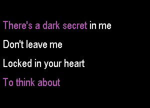 There's a dark secret in me

Don't leave me

Locked in your heart
To think about