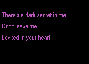 There's a dark secret in me

Don't leave me

Locked in your heart