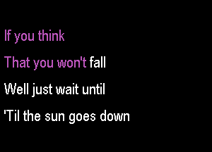If you think

That you won't fall

Well just wait until

'Til the sun goes down