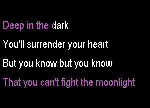 Deep in the dark
You'll surrender your heart

But you know but you know

That you can't fight the moonlight