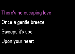 There's no escaping love

Once a gentle breeze
Sweeps ifs spell

Upon your heart