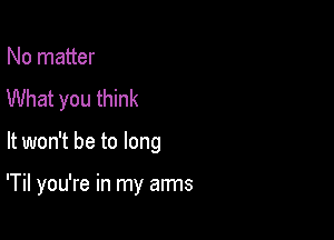 No matter
What you think

It won't be to long

'Til you're in my arms