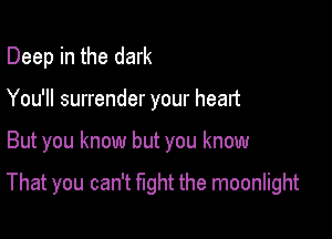 Deep in the dark
You'll surrender your heart

But you know but you know

That you can't fight the moonlight