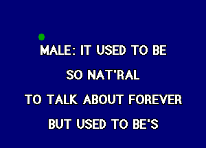 MALEz IT USED TO BE

SO NAT'RAL
TO TALK ABOUT FOREVER
BUT USED TO BE'S