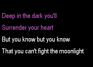 Deep in the dark you'll
Surrender your heart

But you know but you know

That you can't fight the moonlight