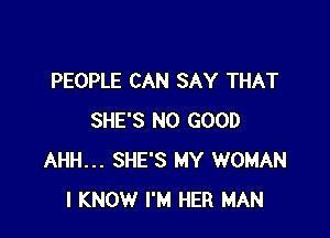 PEOPLE CAN SAY THAT

SHE'S NO GOOD
AHH... SHE'S MY WOMAN
I KNOW I'M HER MAN