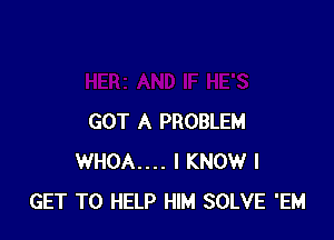 GOT A PROBLEM
WHOA.... I KNOW I
GET TO HELP HIM SOLVE 'EM