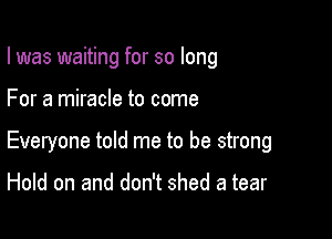 I was waiting for so long

For a miracle to come

Everyone told me to be strong

Hold on and don't shed a tear