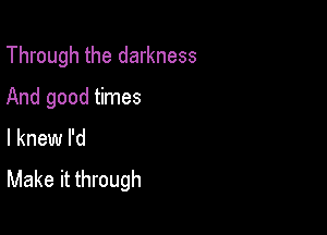 Through the darkness

And good times
I knew I'd
Make it through