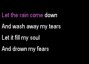 Let the rain come down

And wash away my tears

Let it fill my soul

And drown my fears