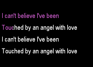 I can't believe I've been
Touched by an angel with love

I can't believe I've been

Touched by an angel with love