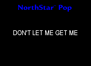NorthStar'V Pop

DON'T LET ME GET ME