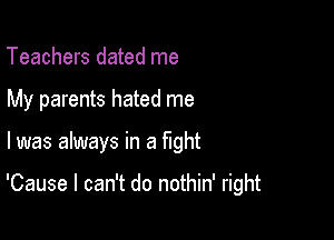 Teachers dated me
My parents hated me

I was always in a fight

'Cause I can't do nothin' right