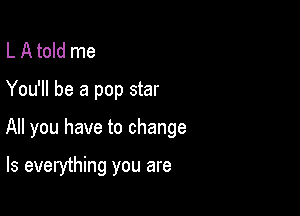 L A told me
You'll be a pop star

All you have to change

Is everything you are