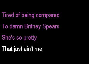 Tired of being compared

To damn Britney Spears

She's so pretty

That just ain't me