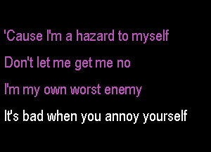 'Cause I'm a hazard to myself
Don't let me get me no

I'm my own worst enemy

It's bad when you annoy yourself
