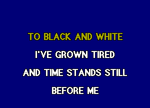 T0 BLACK AND WHITE

I'VE GROWN TIRED
AND TIME STANDS STILL
BEFORE ME