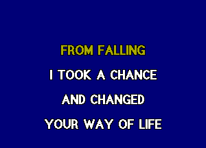 FROM FALLING

I TOOK A CHANCE
AND CHANGED
YOUR WAY OF LIFE