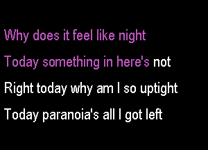 Why does it feel like night
Today something in here's not

Right today why am I so uptight

Today paranoia's all I got left