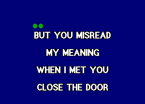 BUT YOU MISREAD

MY MEANING
WHEN I MET YOU
CLOSE THE DOOR
