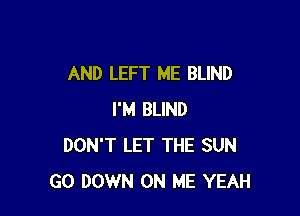 AND LEFT ME BLIND

I'M BLIND
DON'T LET THE SUN
GO DOWN ON ME YEAH