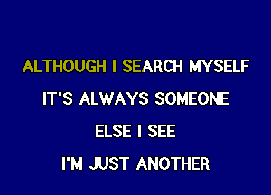 ALTHOUGH I SEARCH MYSELF

IT'S ALWAYS SOMEONE
ELSE I SEE
I'M JUST ANOTHER