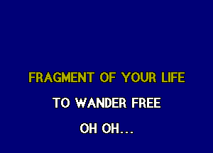 FRAGMENT OF YOUR LIFE
T0 WANDER FREE
0H 0H...