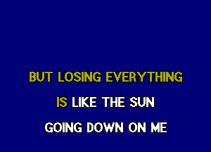 BUT LOSING EVERYTHING
IS LIKE THE SUN
GOING DOWN ON ME