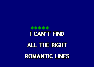 I CAN'T FIND
ALL THE RIGHT
ROMANTIC LINES