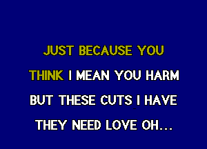 JUST BECAUSE YOU

THINK I MEAN YOU HARM
BUT THESE CUTS I HAVE
THEY NEED LOVE 0H...