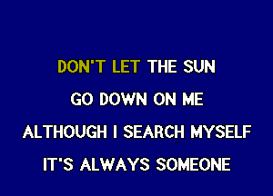 DON'T LET THE SUN

GO DOWN ON ME
ALTHOUGH I SEARCH MYSELF
IT'S ALWAYS SOMEONE