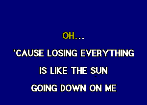 0H...

'CAUSE LOSING EVERYTHING
IS LIKE THE SUN
GOING DOWN ON ME