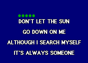 DON'T LET THE SUN

GO DOWN ON ME
ALTHOUGH I SEARCH MYSELF
IT'S ALWAYS SOMEONE