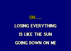 0H....

LOSING EVERYTHING
IS LIKE THE SUN
GOING DOWN ON ME