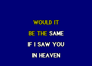 WOULD IT

BE THE SAME
IF I SAW YOU
IN HEAVEN